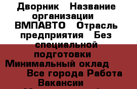 Дворник › Название организации ­ ВМПАВТО › Отрасль предприятия ­ Без специальной подготовки › Минимальный оклад ­ 20 000 - Все города Работа » Вакансии   . Московская обл.,Дзержинский г.